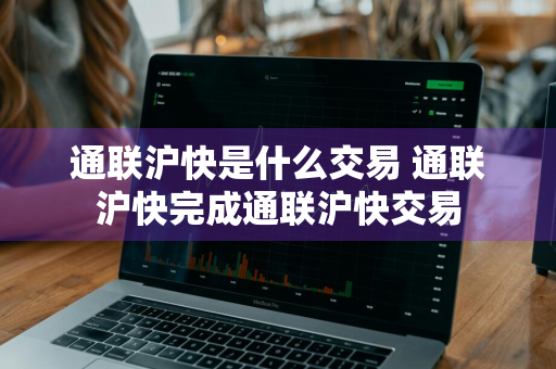 通联沪快是什么交易 通联沪快完成通联沪快交易