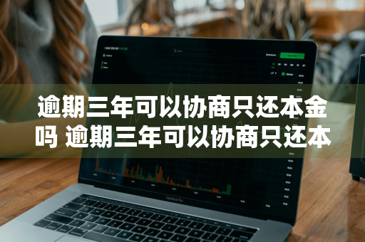 逾期三年可以协商只还本金吗 逾期三年可以协商只还本金吗网贷