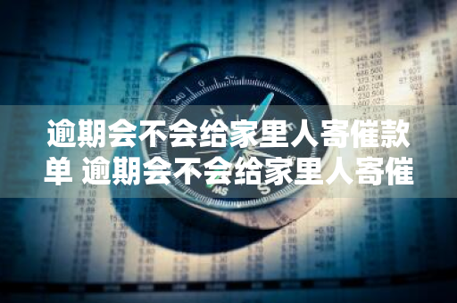 逾期会不会给家里人寄催款单 逾期会不会给家里人寄催款单子