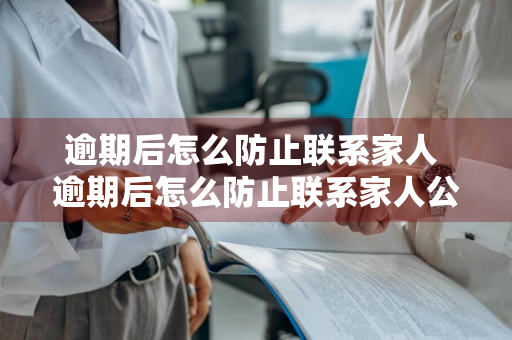 逾期后怎么防止联系家人 逾期后怎么防止联系家人公司