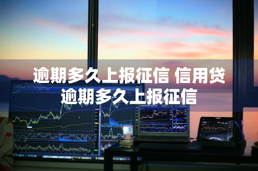 逾期多久上报征信 信用贷逾期多久上报征信