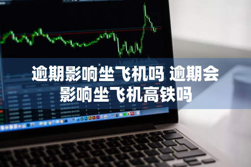 逾期影响坐飞机吗 逾期会影响坐飞机高铁吗