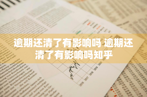 逾期还清了有影响吗 逾期还清了有影响吗知乎