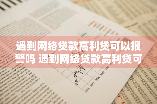 遇到网络贷款高利贷可以报警吗 遇到网络贷款高利贷可以报警吗?