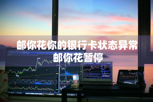 邮你花你的银行卡状态异常 邮你花暂停