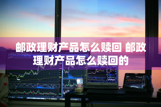 邮政理财产品怎么赎回 邮政理财产品怎么赎回的