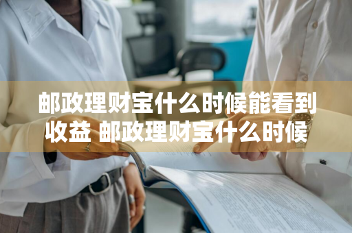 邮政理财宝什么时候能看到收益 邮政理财宝什么时候能看到收益明细