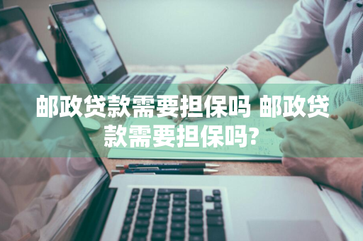 邮政贷款需要担保吗 邮政贷款需要担保吗?