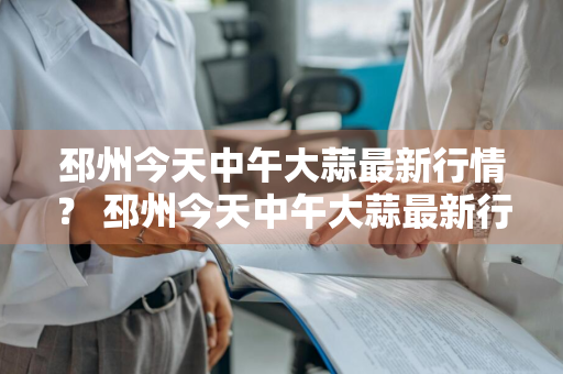 邳州今天中午大蒜最新行情？ 邳州今天中午大蒜最新行情