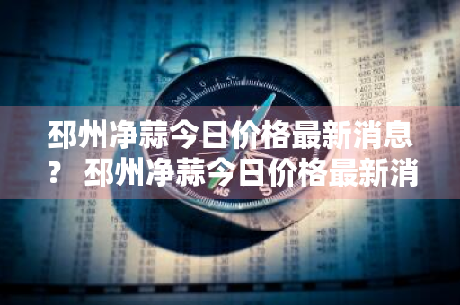 邳州净蒜今日价格最新消息？ 邳州净蒜今日价格最新消息查询