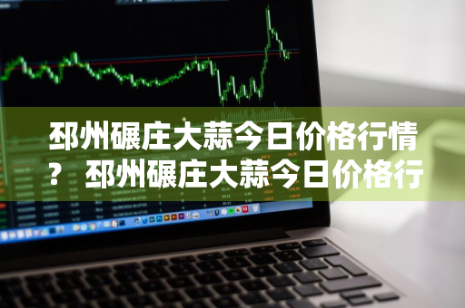 邳州碾庄大蒜今日价格行情？ 邳州碾庄大蒜今日价格行情走势