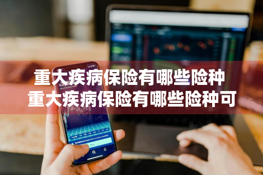 重大疾病保险有哪些险种 重大疾病保险有哪些险种可以买