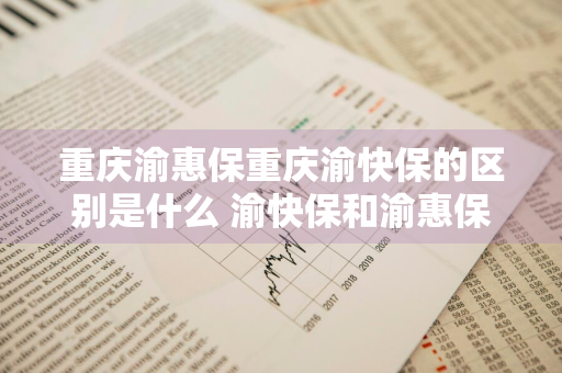 重庆渝惠保重庆渝快保的区别是什么 渝快保和渝惠保