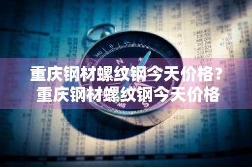重庆钢材螺纹钢今天价格？ 重庆钢材螺纹钢今天价格查询