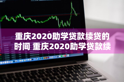 重庆2020助学贷款续贷的时间 重庆2020助学贷款续贷的时间是多久