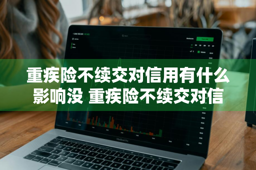 重疾险不续交对信用有什么影响没 重疾险不续交对信用有什么影响没
