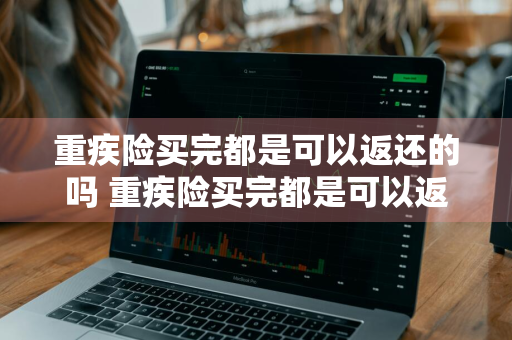 重疾险买完都是可以返还的吗 重疾险买完都是可以返还的吗怎么退