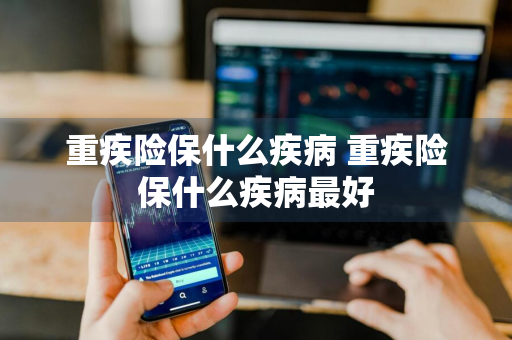 重疾险保什么疾病 重疾险保什么疾病最好