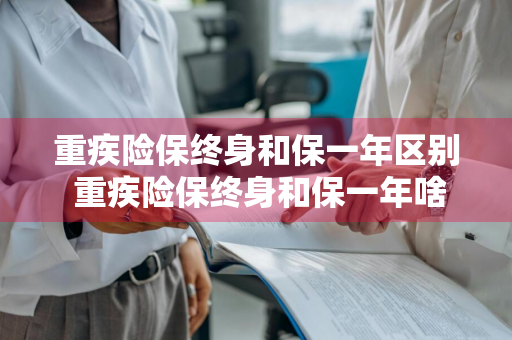 重疾险保终身和保一年区别 重疾险保终身和保一年啥区别