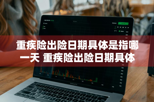 重疾险出险日期具体是指哪一天 重疾险出险日期具体是指哪一天的