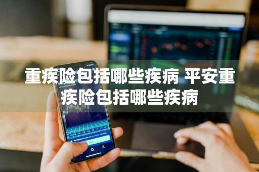 重疾险包括哪些疾病 平安重疾险包括哪些疾病
