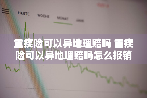 重疾险可以异地理赔吗 重疾险可以异地理赔吗怎么报销