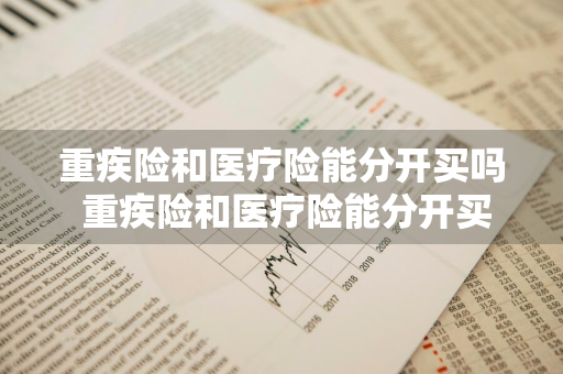 重疾险和医疗险能分开买吗 重疾险和医疗险能分开买吗多少钱