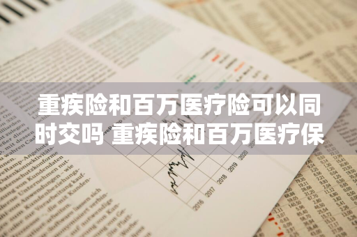 重疾险和百万医疗险可以同时交吗 重疾险和百万医疗保险冲突吗