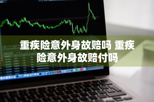 重疾险意外身故赔吗 重疾险意外身故赔付吗