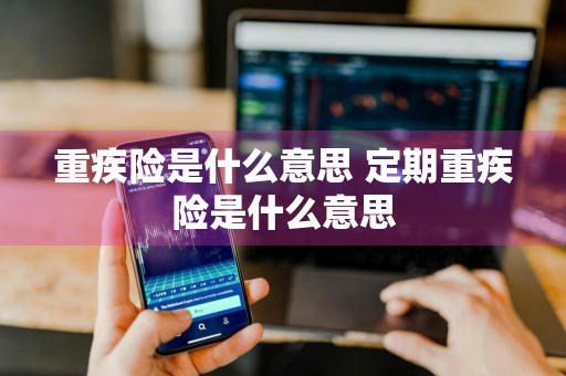 重疾险是什么意思 定期重疾险是什么意思