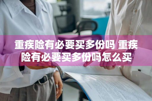 重疾险有必要买多份吗 重疾险有必要买多份吗怎么买