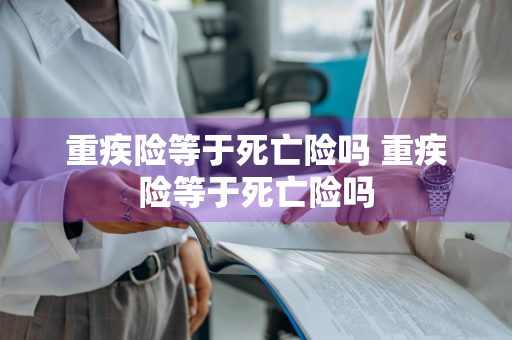 重疾险等于死亡险吗 重疾险等于死亡险吗