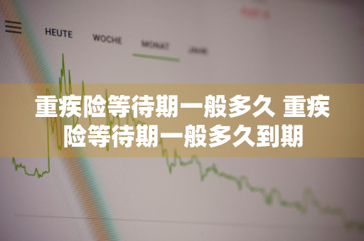 重疾险等待期一般多久 重疾险等待期一般多久到期