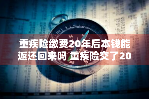 重疾险缴费20年后本钱能返还回来吗 重疾险交了20年后可以退回本钱吗?