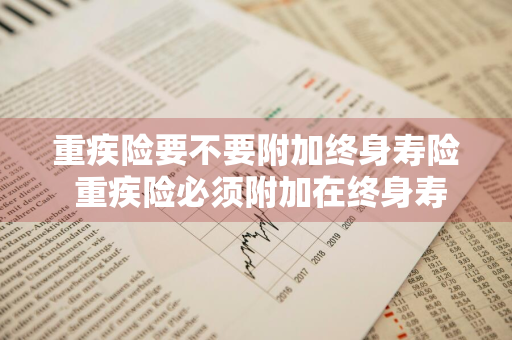 重疾险要不要附加终身寿险 重疾险必须附加在终身寿险吗