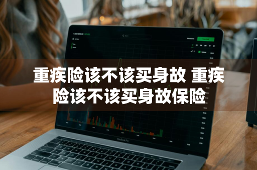 重疾险该不该买身故 重疾险该不该买身故保险