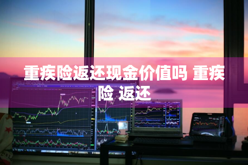 重疾险返还现金价值吗 重疾险 返还