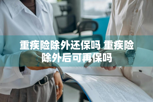 重疾险除外还保吗 重疾险除外后可再保吗