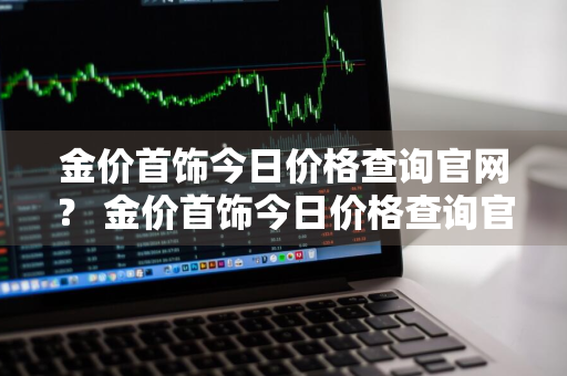 金价首饰今日价格查询官网？ 金价首饰今日价格查询官网