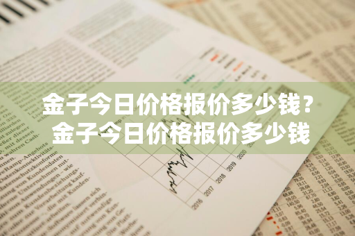 金子今日价格报价多少钱？ 金子今日价格报价多少钱一克