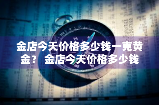 金店今天价格多少钱一克黄金？ 金店今天价格多少钱一克黄金回收