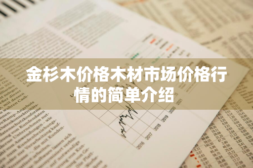 金杉木价格木材市场价格行情的简单介绍 