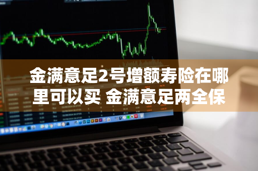 金满意足2号增额寿险在哪里可以买 金满意足两全保险好不好