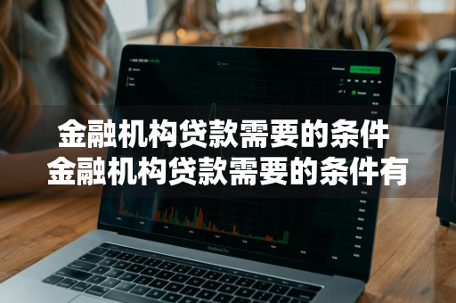 金融机构贷款需要的条件 金融机构贷款需要的条件有哪些