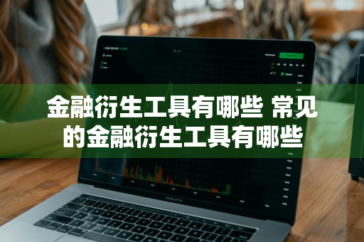 金融衍生工具有哪些 常见的金融衍生工具有哪些