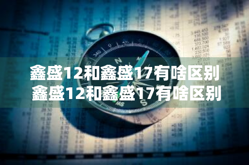 鑫盛12和鑫盛17有啥区别 鑫盛12和鑫盛17有啥区别