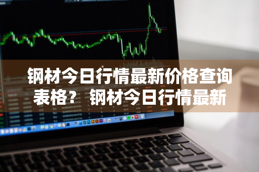 钢材今日行情最新价格查询表格？ 钢材今日行情最新价格查询表格图片