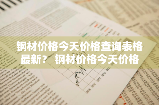 钢材价格今天价格查询表格最新？ 钢材价格今天价格查询表格最新版