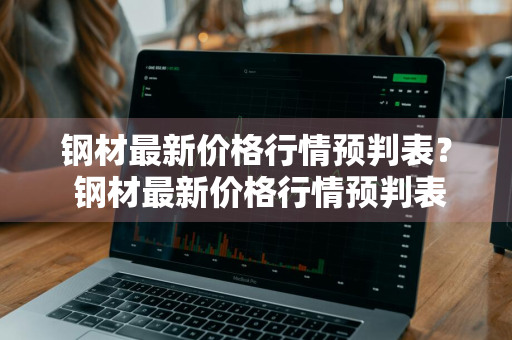 钢材最新价格行情预判表？ 钢材最新价格行情预判表图片