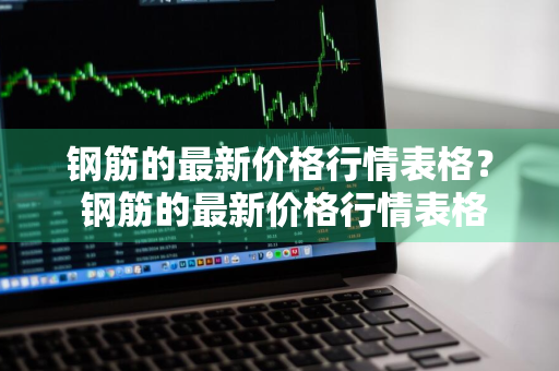 钢筋的最新价格行情表格？ 钢筋的最新价格行情表格图